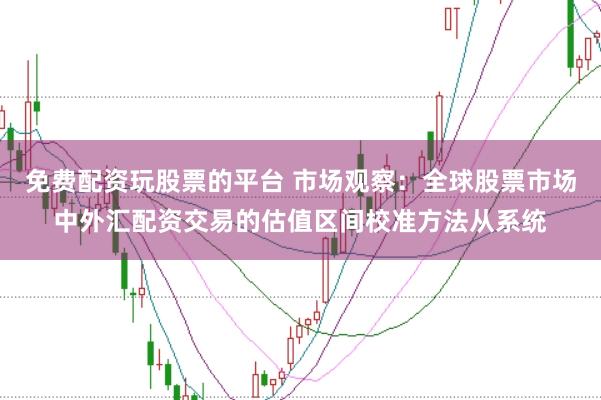 免费配资玩股票的平台 市场观察：全球股票市场中外汇配资交易的估值区间校准方法从系统