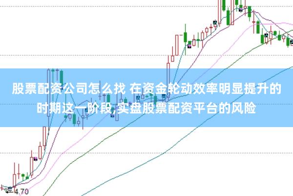 股票配资公司怎么找 在资金轮动效率明显提升的时期这一阶段,实盘股票配资平台的风险