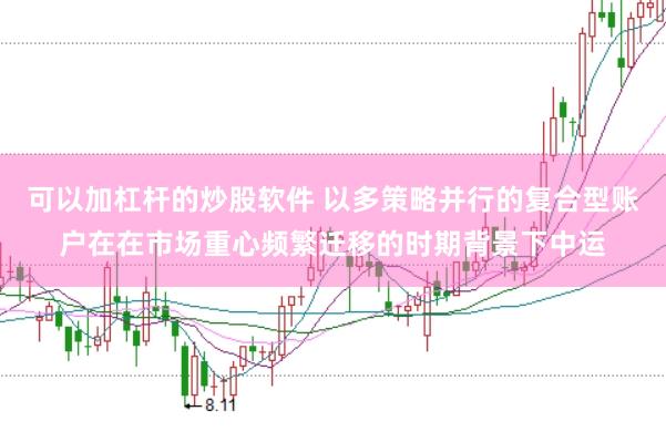 可以加杠杆的炒股软件 以多策略并行的复合型账户在在市场重心频繁迁移的时期背景下中运