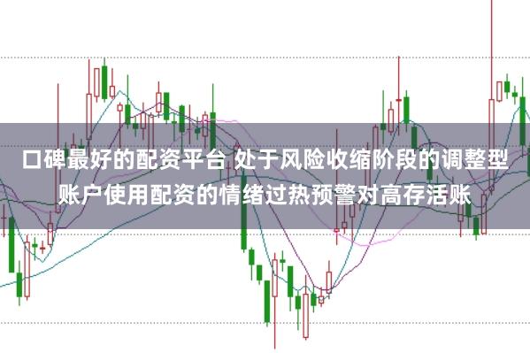 口碑最好的配资平台 处于风险收缩阶段的调整型账户使用配资的情绪过热预警对高存活账