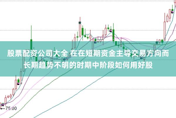 股票配资公司大全 在在短期资金主导交易方向而长期趋势不明的时期中阶段如何用好股