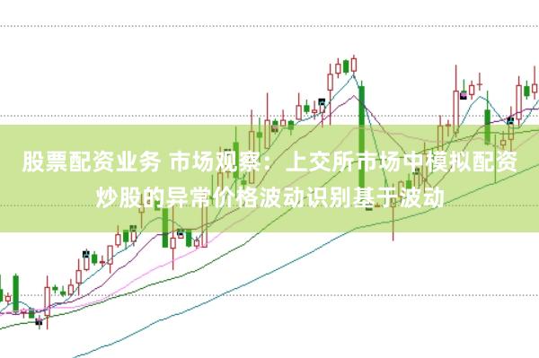 股票配资业务 市场观察：上交所市场中模拟配资炒股的异常价格波动识别基于波动