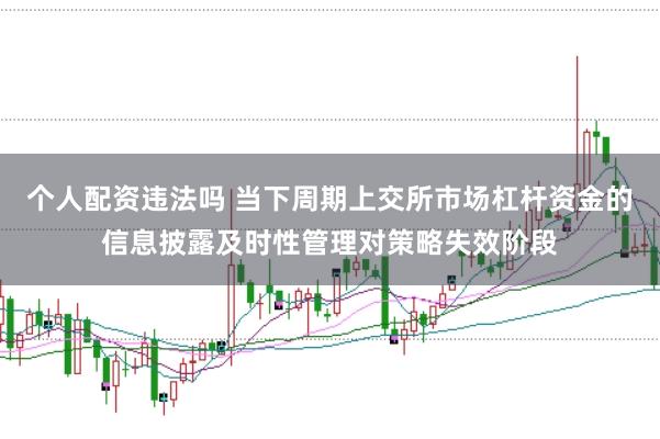 个人配资违法吗 当下周期上交所市场杠杆资金的信息披露及时性管理对策略失效阶段