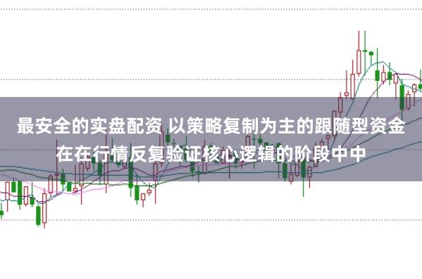 最安全的实盘配资 以策略复制为主的跟随型资金在在行情反复验证核心逻辑的阶段中中