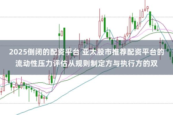2025倒闭的配资平台 亚太股市推荐配资平台的流动性压力评估从规则制定方与执行方的双
