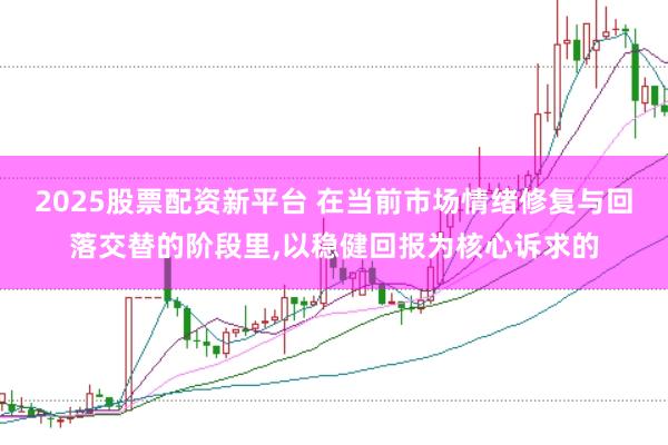 2025股票配资新平台 在当前市场情绪修复与回落交替的阶段里,以稳健回报为核心诉求的