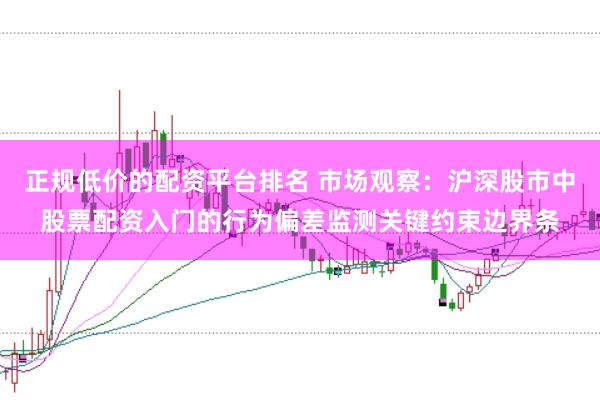 正规低价的配资平台排名 市场观察：沪深股市中股票配资入门的行为偏差监测关键约束边界条