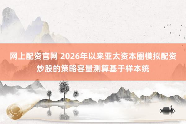 网上配资官网 2026年以来亚太资本圈模拟配资炒股的策略容量测算基于样本统
