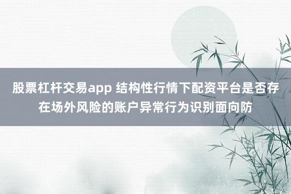 股票杠杆交易app 结构性行情下配资平台是否存在场外风险的账户异常行为识别面向防
