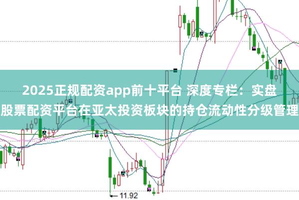 2025正规配资app前十平台 深度专栏:实盘股票配资平台在亚太投资板块的持仓流动性分级管理