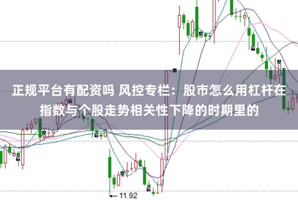 正规平台有配资吗 风控专栏:股市怎么用杠杆在指数与个股走势相关性下降的时期里的