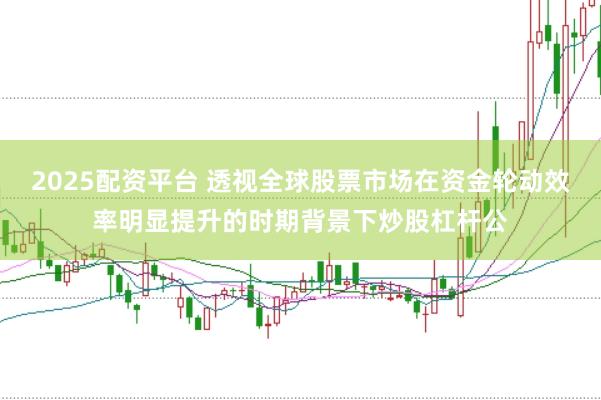 2025配资平台 透视全球股票市场在资金轮动效率明显提升的时期背景下炒股杠杆公
