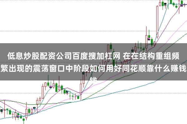 低息炒股配资公司百度搜加杠网 在在结构重组频繁出现的震荡窗口中阶段如何用好同花顺靠什么赚钱
