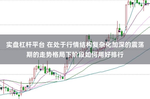 实盘杠杆平台 在处于行情结构复杂化加深的震荡期的走势格局下阶段如何用好排行