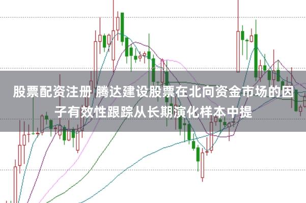股票配资注册 腾达建设股票在北向资金市场的因子有效性跟踪从长期演化样本中提