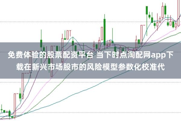 免费体验的股票配资平台 当下时点淘配网app下载在新兴市场股市的风险模型参数化校准代