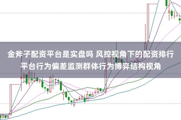 金斧子配资平台是实盘吗 风控视角下的配资排行平台行为偏差监测群体行为博弈结构视角