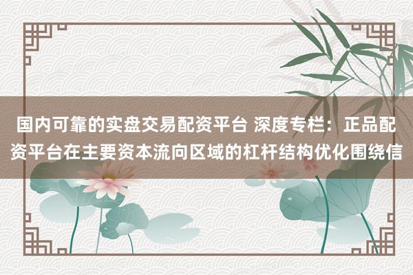 国内可靠的实盘交易配资平台 深度专栏：正品配资平台在主要资本流向区域的杠杆结构优化围绕信