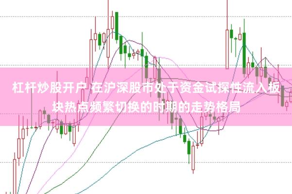 杠杆炒股开户 在沪深股市处于资金试探性流入板块热点频繁切换的时期的走势格局