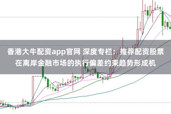香港大牛配资app官网 深度专栏：推荐配资股票在离岸金融市场的执行偏差约束趋势形成机