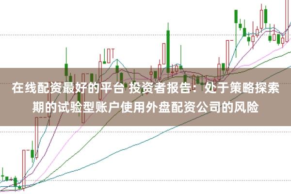 在线配资最好的平台 投资者报告：处于策略探索期的试验型账户使用外盘配资公司的风险