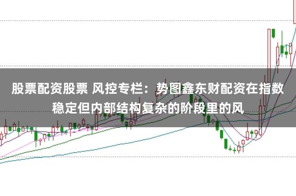 股票配资股票 风控专栏：势图鑫东财配资在指数稳定但内部结构复杂的阶段里的风