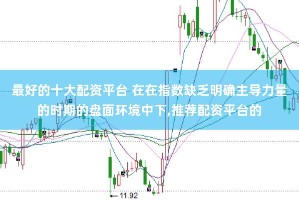 最好的十大配资平台 在在指数缺乏明确主导力量的时期的盘面环境中下，推荐配资平台的