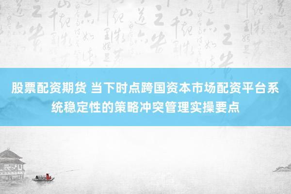 股票配资期货 当下时点跨国资本市场配资平台系统稳定性的策略冲突管理实操要点