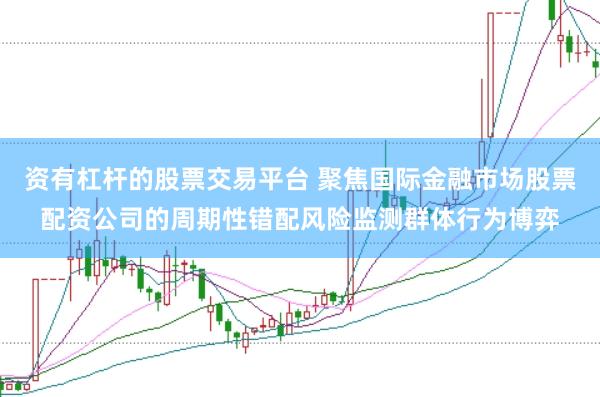 资有杠杆的股票交易平台 聚焦国际金融市场股票配资公司的周期性错配风险监测群体行为博弈