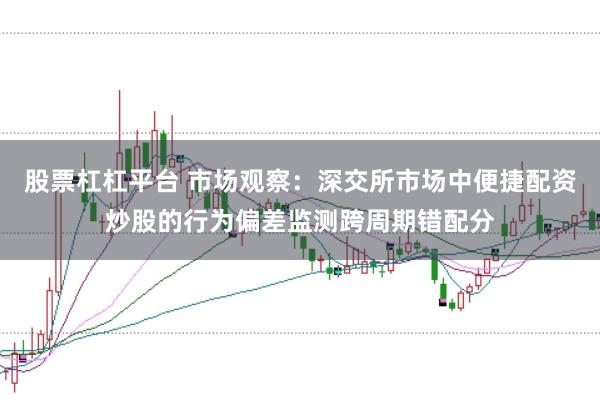 股票杠杠平台 市场观察：深交所市场中便捷配资炒股的行为偏差监测跨周期错配分