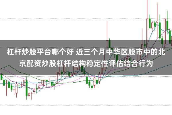 杠杆炒股平台哪个好 近三个月中华区股市中的北京配资炒股杠杆结构稳定性评估结合行为