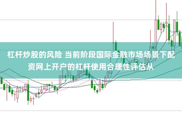 杠杆炒股的风险 当前阶段国际金融市场场景下配资网上开户的杠杆使用合理性评估从