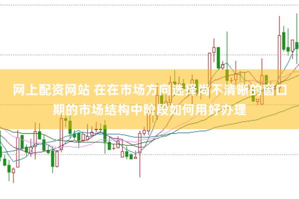 网上配资网站 在在市场方向选择尚不清晰的窗口期的市场结构中阶段如何用好办理