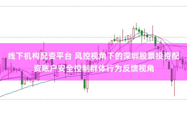 线下机构配资平台 风控视角下的深圳股票投资配资账户安全控制群体行为反馈视角