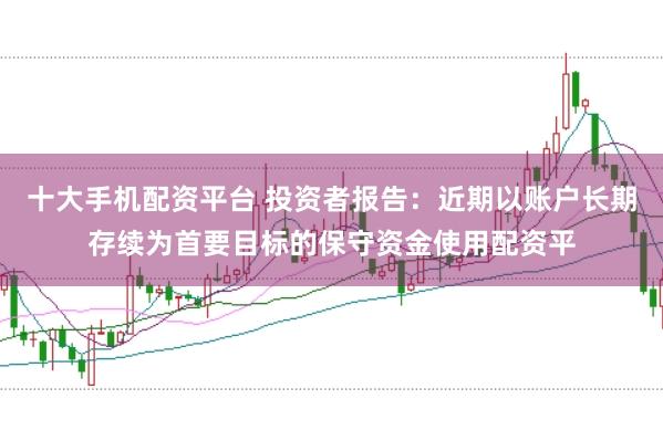 十大手机配资平台 投资者报告：近期以账户长期存续为首要目标的保守资金使用配资平