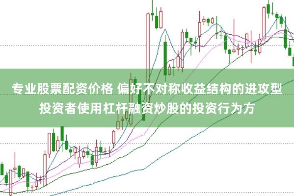 专业股票配资价格 偏好不对称收益结构的进攻型投资者使用杠杆融资炒股的投资行为方