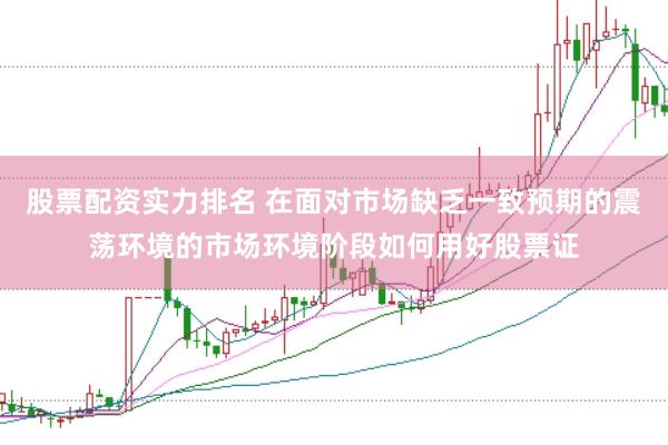 股票配资实力排名 在面对市场缺乏一致预期的震荡环境的市场环境阶段如何用好股票证