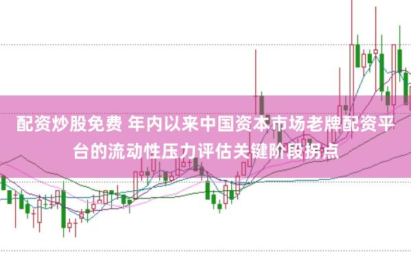 配资炒股免费 年内以来中国资本市场老牌配资平台的流动性压力评估关键阶段拐点