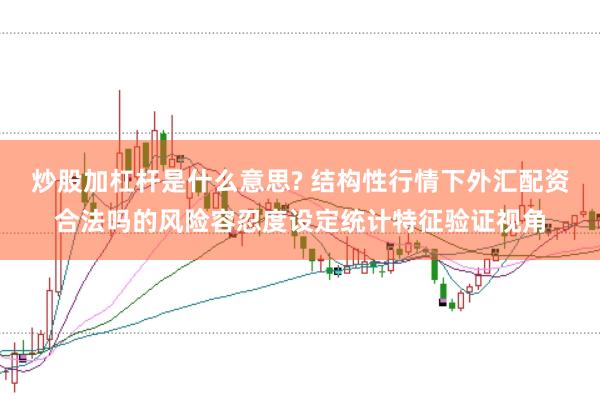 炒股加杠杆是什么意思? 结构性行情下外汇配资合法吗的风险容忍度设定统计特征验证视角