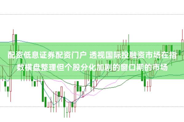 配资低息证券配资门户 透视国际投融资市场在指数横盘整理但个股分化加剧的窗口期的市场