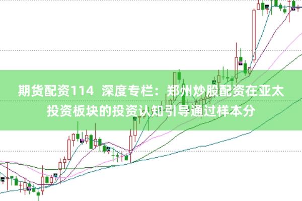 期货配资114  深度专栏：郑州炒股配资在亚太投资板块的投资认知引导通过样本分