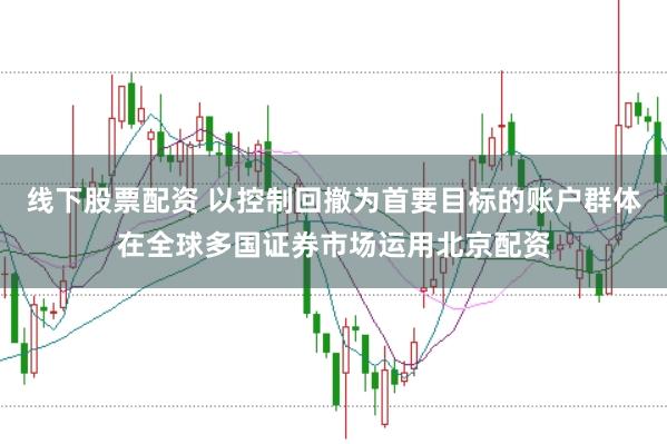 线下股票配资 以控制回撤为首要目标的账户群体在全球多国证券市场运用北京配资