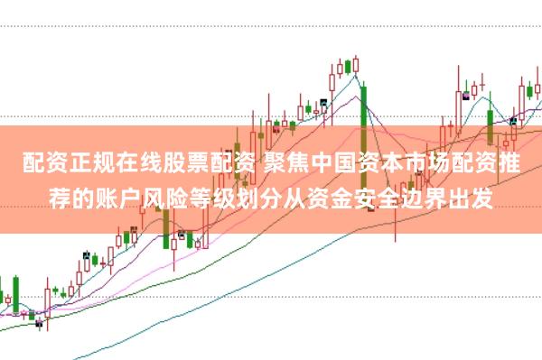 配资正规在线股票配资 聚焦中国资本市场配资推荐的账户风险等级划分从资金安全边界出发
