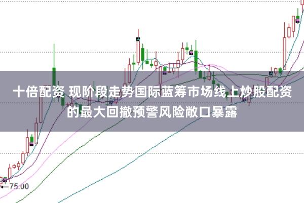 十倍配资 现阶段走势国际蓝筹市场线上炒股配资的最大回撤预警风险敞口暴露