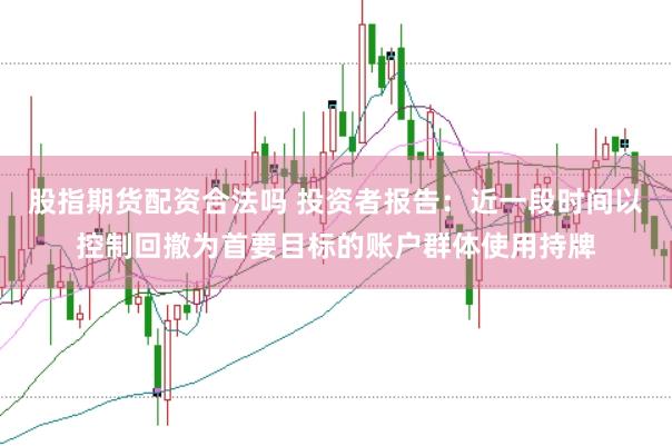 股指期货配资合法吗 投资者报告：近一段时间以控制回撤为首要目标的账户群体使用持牌