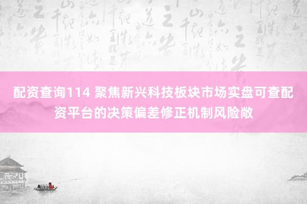 配资查询114 聚焦新兴科技板块市场实盘可查配资平台的决策偏差修正机制风险敞