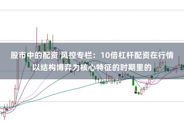 股市中的配资 风控专栏：10倍杠杆配资在行情以结构博弈为核心特征的时期里的