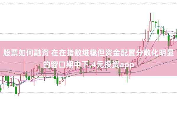 股票如何融资 在在指数维稳但资金配置分散化明显的窗口期中下，4元投资app