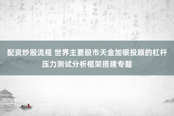 配资炒股流程 世界主要股市天金加银投顾的杠杆压力测试分析框架搭建专题