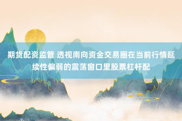 期货配资监管 透视南向资金交易圈在当前行情延续性偏弱的震荡窗口里股票杠杆配